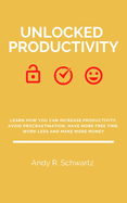 Unlocked Productivity: Learn How You Can Increase Productivity, Avoid Procrastination, Have More Free Time, Work Less And Make More Money