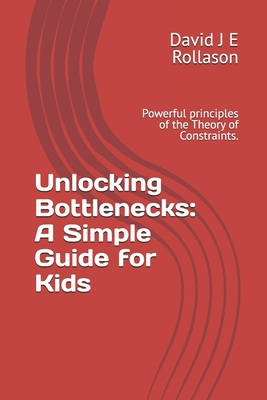 Unlocking Bottlenecks: A Simple Guide for Kids: Powerful principles of the Theory of Constraints. - Rollason, David J E