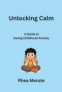 Unlocking Calm: A Guide to Easing Childhood Anxiety