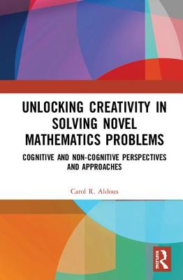 Unlocking Creativity in Solving Novel Mathematics Problems: Cognitive and Non-Cognitive Perspectives and Approaches - Aldous, Carol