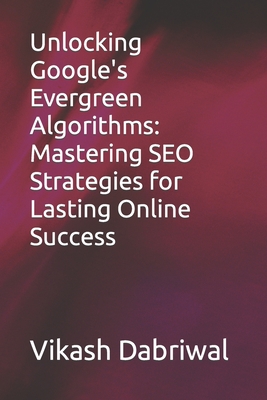 Unlocking Google's Evergreen Algorithms: Mastering SEO Strategies for Lasting Online Success - Dabriwal, Vikash