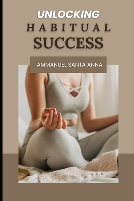 Unlocking Habitual Success: Mastering Life's Routines for Personal and Professional Triumph - Santa Anna, Ammanuel