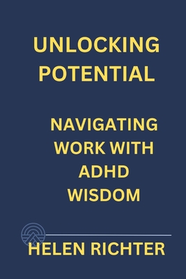 Unlocking Potential: Navigating Work with ADHD Wisdom - Richter, Helen