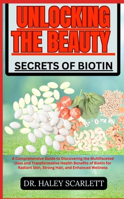 Unlocking the Beauty Secrets of Biotin: A Comprehensive Guide to Discovering the Multifaceted Uses and Transformative Health Benefits of Biotin for Radiant Skin, Strong Hair, and Enhanced Wellness - Scarlett, Haley, Dr.