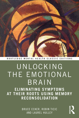 Unlocking the Emotional Brain: Eliminating Symptoms at Their Roots Using Memory Reconsolidation - Ecker, Bruce, and Ticic, Robin, and Hulley, Laurel