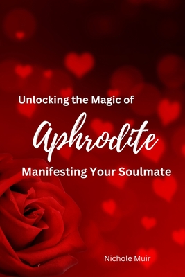 Unlocking the Magic of Aphrodite: Manifesting Your Soulmate - Muir, Nichole