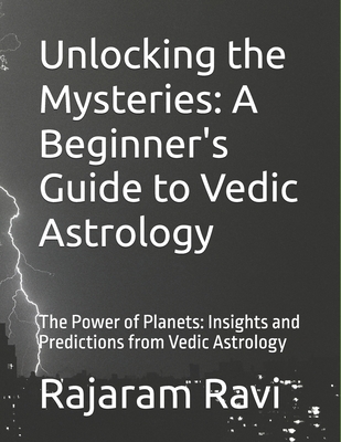 Unlocking the Mysteries: A Beginner's Guide to Vedic Astrology: The Power of Planets: Insights and Predictions from Vedic Astrology - Ravi, Rajaram