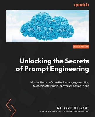 Unlocking the Secrets of Prompt Engineering: Master the art of creative language generation to accelerate your journey from novice to pro - Mizrahi, Gilbert, and Serfaty, Daniel (Foreword by)