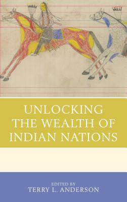 Unlocking the Wealth of Indian Nations - Anderson, Terry L (Contributions by), and Carlos, Ann M (Contributions by), and Dippel, Christian (Contributions by)