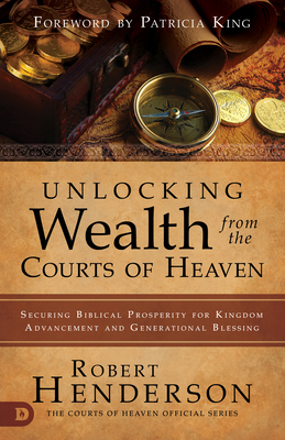 Unlocking Wealth from the Courts of Heaven: Securing Biblical Prosperity for Kingdom Advancement and Generational Blessing - Henderson, Robert, and King, Patricia (Foreword by)
