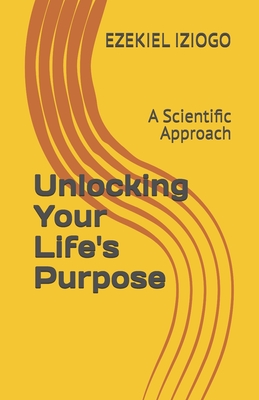 Unlocking Your Life's Purpose: A Scientific Approach - Iziogo, Ezekiel