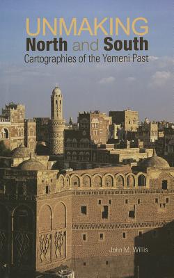 Unmaking North and South: Cartographies of the Yemeni Past - Willis, John, Professor