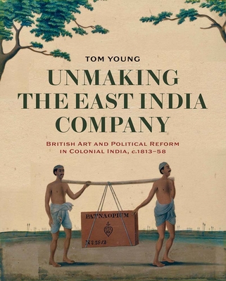 Unmaking the East India Company: British Art and Political Reform in Colonial India, c. 1813-1858 - Young, Tom