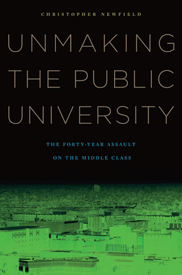 Unmaking the Public University: The Forty-Year Assault on the Middle Class - Newfield, Christopher