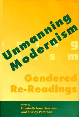 Unmanning Modernism: Gendered Rereadings - Harrison, Elizabeth Jane, and Peterson, Shirley (Contributions by)