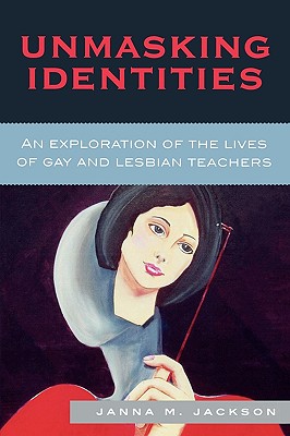 Unmasking Identities: An Exploration of the Lives of Gay and Lesbian Teachers - Jackson, Janna Marie