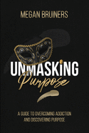 Unmasking Purpose: A Guide To Overcoming Addiction And Discovering Purpose