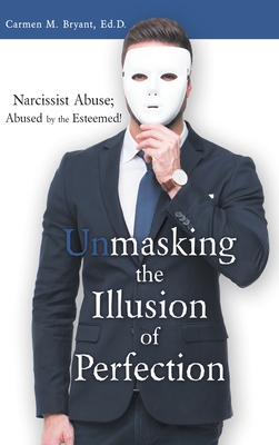 Unmasking the Illusion of Perfection: Narcissist Abuse; Abused by the Esteemed! - Bryant Ed D, Carmen M