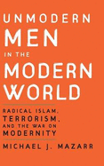 Unmodern Men in the Modern World: Radical Islam, Terrorism, and the War on Modernity