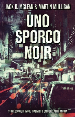 Uno Sporco Noir: Storie oscure di amore, tradimento, omicidio e altro ancora - McLean, Jack D, and Mulligan, Martin, and Borgomeo, Cristina (Translated by)