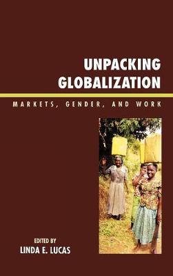 Unpacking Globalization: Markets, Gender, and Work - Lucas, Linda E, and Badini-Kinda, Fatoumata (Contributions by), and Bazaare, Angela Beigaruraho (Contributions by)