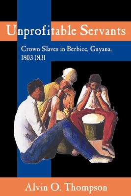 Unprofitable Servants: Crown Slaves in Berbice, Guyana, 1803-1831 - Thompson, Alvin O