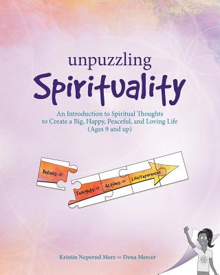 Unpuzzling Spirituality: An Introduction to Spiritual Thoughts to Create a Big, Happy, Peaceful, and Loving Life (Ages 9 and up) - Mercer, Dena, and Merz, Kristin Neperud