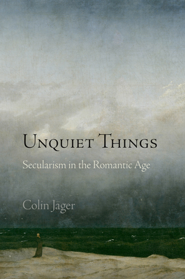 Unquiet Things: Secularism in the Romantic Age - Jager, Colin