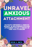 Unravel Anxious Attachment: Cultivate Confidence & Embrace Security in Relationships, Explore Attachment Styles & Embark on Your Path to Healing