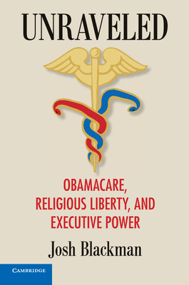Unraveled: Obamacare, Religious Liberty, and Executive Power - Blackman, Josh