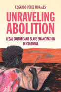 Unraveling Abolition: Legal Culture and Slave Emancipation in Colombia