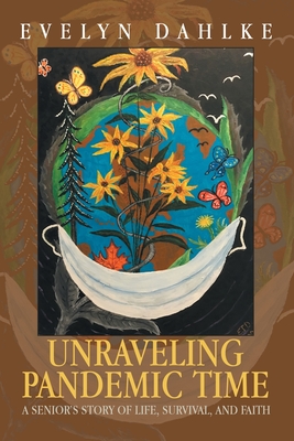 Unraveling Pandemic Time: A Senior's Story of Life, Survival, and Faith - Dahlke, Evelyn