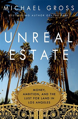 Unreal Estate: Money, Ambition, and the Lust for Land in Los Angeles - Gross, Michael