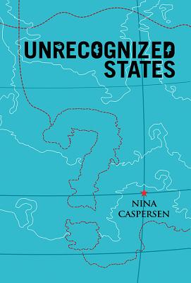 Unrecognized States: The Struggle for Sovereignty in the Modern International System - Caspersen, Nina