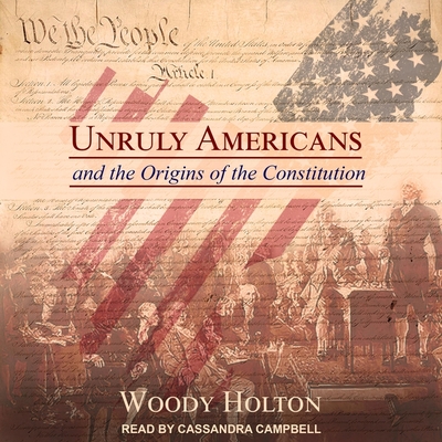 Unruly Americans and the Origins of the Constitution Lib/E - Campbell, Cassandra (Read by), and Holton, Woody