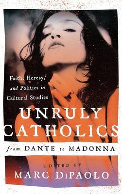 Unruly Catholics from Dante to Madonna: Faith, Heresy, and Politics in Cultural Studies - DiPaolo, Marc (Editor)