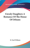 Unruly Daughters A Romance Of The House Of Orleans