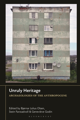 Unruly Heritage: Archaeologies of the Anthropocene - Olsen, Bjrnar Julius (Editor), and Farstadvoll, Stein (Editor), and Godin, Genevive (Editor)