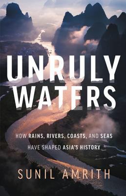 Unruly Waters: How Rains, Rivers, Coasts, and Seas Have Shaped Asia's History - Amrith, Sunil