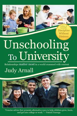 Unschooling To University: Relationships matter most in a world crammed with content - Arnall, Judy, BA