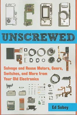 Unscrewed: Salvage and Reuse Motors, Gears, Switches, and More from Your Old Electronics - Sobey, Ed