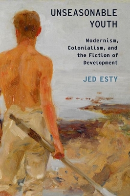 Unseasonable Youth: Modernism, Colonialism, and the Fiction of Development - Esty, Jed