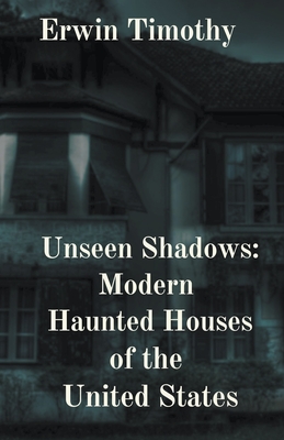 Unseen Shadows: Modern Haunted Houses of the United States - Timothy, Erwin