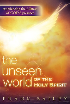 Unseen World of the Holy Spirit: Experiencing the Fullness of God's Presence - Bailey, Frank, and Howard-Browne, Rodney (Foreword by)