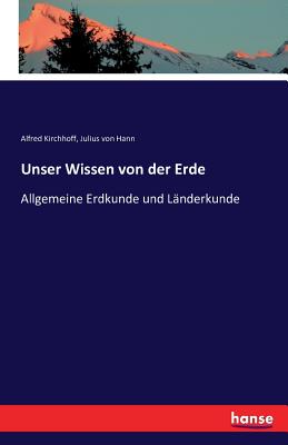 Unser Wissen von der Erde: Allgemeine Erdkunde und Lnderkunde - Kirchhoff, Alfred, and Hann, Julius Von