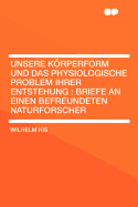 Unsere Korperform Und Das Physiologische Problem Ihrer Entstehung: Briefe an Einen Befreundeten Naturforscher - His, Wilhelm