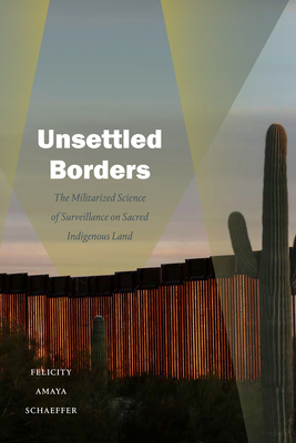 Unsettled Borders: The Militarized Science of Surveillance on Sacred Indigenous Land - Schaeffer, Felicity Amaya