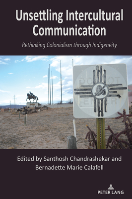 Unsettling Intercultural Communication: Rethinking Colonialism through Indigeneity - Nakayama, Thomas K. (Series edited by), and Calafell, Bernadette Marie (Editor), and Chandrashekar, Santhosh (Editor)