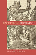 Unsettling Montaigne: Poetics, Ethics and Affect in the Essais and Other Writings