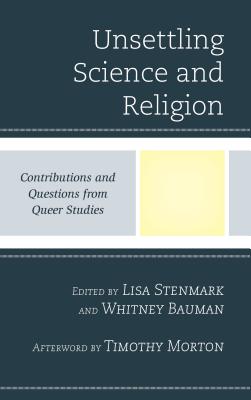 Unsettling Science and Religion: Contributions and Questions from Queer Studies - Stenmark, Lisa (Editor), and Bauman, Whitney (Editor), and Morton, Timothy (Afterword by)